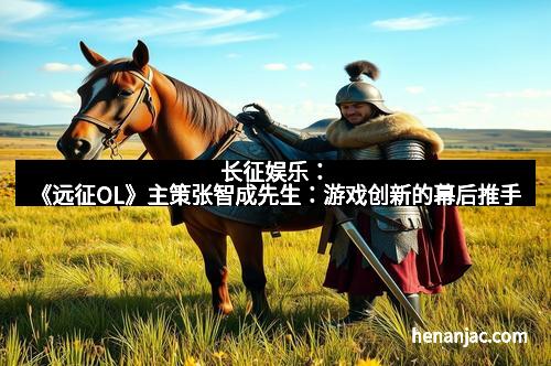 长征娱乐：《远征OL》主策张智成先生：游戏创新的幕后推手