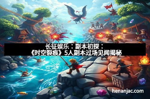 长征娱乐：副本初探：《时空裂痕》5人副本过场见闻揭秘