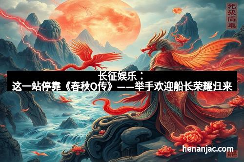 长征娱乐：这一站停靠《春秋Q传》——举手欢迎船长荣耀归来